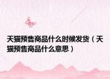 天猫预售商品什么时候发货（天猫预售商品什么意思）