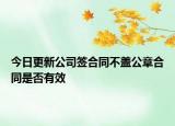 今日更新公司签合同不盖公章合同是否有效