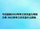 今日更新2022年年三伏天是几号到几号 2022年年三伏天是什么时候