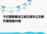 今日更新黑龙江哈尔滨市公交新开通线路40条