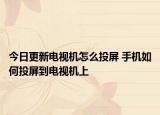 今日更新电视机怎么投屏 手机如何投屏到电视机上