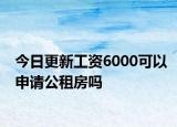今日更新工资6000可以申请公租房吗