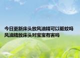 今日更新床头放风油精可以驱蚊吗 风油精放床头对宝宝有害吗