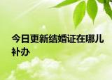 今日更新结婚证在哪儿补办