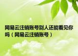 网易云注销账号别人还能看见你吗（网易云注销账号）