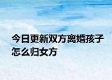 今日更新双方离婚孩子怎么归女方