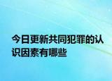 今日更新共同犯罪的认识因素有哪些