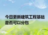 今日更新建筑工程基础是否可以分包