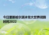 今日更新哈尔滨冰雪大世界闭园时间2022