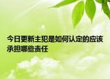 今日更新主犯是如何认定的应该承担哪些责任