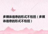 多媒体信息的形式不包括（多媒体信息的形式不包括）