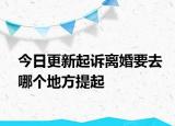今日更新起诉离婚要去哪个地方提起