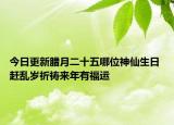 今日更新腊月二十五哪位神仙生日 赶乱岁祈祷来年有福运