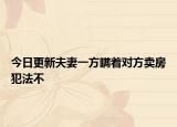 今日更新夫妻一方瞒着对方卖房犯法不