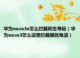 华为nova3e怎么拦截陌生号码（华为nova3怎么设置拦截骚扰电话）