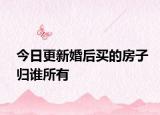 今日更新婚后买的房子归谁所有