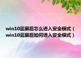win10蓝屏后怎么进入安全模式（win10蓝屏后如何进入安全模式）
