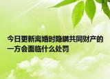 今日更新离婚时隐瞒共同财产的一方会面临什么处罚