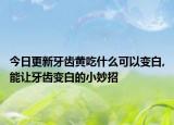 今日更新牙齿黄吃什么可以变白,能让牙齿变白的小妙招