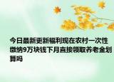 今日最新更新福利现在农村一次性缴纳9万块钱下月直接领取养老金划算吗