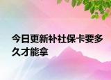 今日更新补社保卡要多久才能拿