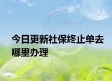 今日更新社保终止单去哪里办理