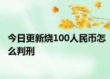 今日更新烧100人民币怎么判刑