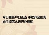 今日更新户口正当 手续齐全的离婚手续怎么进行办理呢
