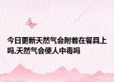 今日更新天然气会附着在餐具上吗,天然气会使人中毒吗