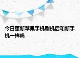 今日更新苹果手机刷机后和新手机一样吗