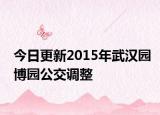今日更新2015年武汉园博园公交调整