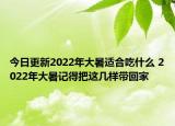 今日更新2022年大暑适合吃什么 2022年大暑记得把这几样带回家