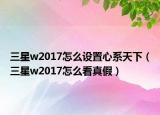 三星w2017怎么设置心系天下（三星w2017怎么看真假）