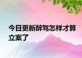 今日更新醉驾怎样才算立案了
