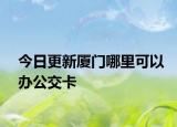 今日更新厦门哪里可以办公交卡