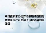 今日更新未办房产证装错法院如何判没有房产证的房子法院怎样判居住权