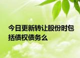 今日更新转让股份时包括债权债务么