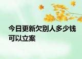 今日更新欠别人多少钱可以立案