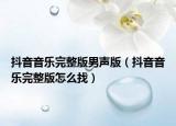 抖音音乐完整版男声版（抖音音乐完整版怎么找）
