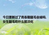 今日更新过了青春期腿毛会掉吗,女生腿毛吃什么能淡化