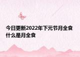 今日更新2022年下元节月全食 什么是月全食