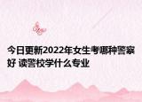 今日更新2022年女生考哪种警察好 读警校学什么专业