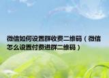 微信如何设置群收费二维码（微信怎么设置付费进群二维码）