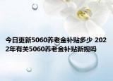 今日更新5060养老金补贴多少 2022年有关5060养老金补贴新规吗