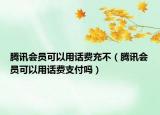 腾讯会员可以用话费充不（腾讯会员可以用话费支付吗）