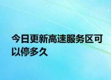 今日更新高速服务区可以停多久