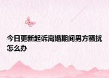 今日更新起诉离婚期间男方骚扰怎么办