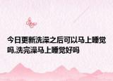 今日更新洗澡之后可以马上睡觉吗,洗完澡马上睡觉好吗