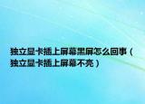 独立显卡插上屏幕黑屏怎么回事（独立显卡插上屏幕不亮）
