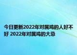 今日更新2022年对属鸡的人好不好 2022年对属鸡的大忌